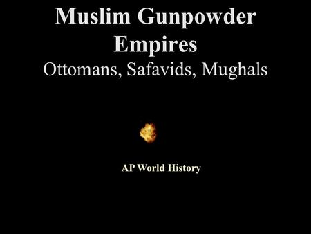 AP World History Muslim Gunpowder Empires Ottomans, Safavids, Mughals.