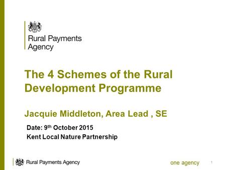 One agency The 4 Schemes of the Rural Development Programme Jacquie Middleton, Area Lead, SE Date: 9 th October 2015 Kent Local Nature Partnership 1.