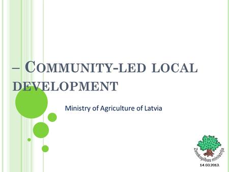 – C OMMUNITY - LED LOCAL DEVELOPMENT 14.03.2013. Ministry of Agriculture of Latvia.