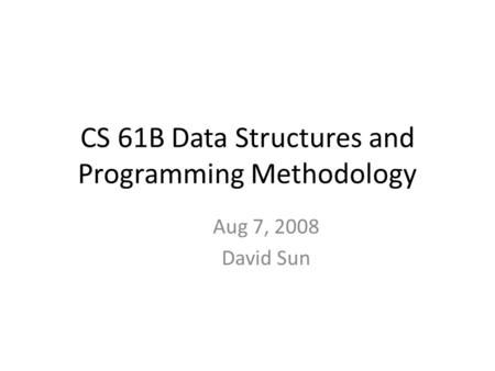 CS 61B Data Structures and Programming Methodology Aug 7, 2008 David Sun.