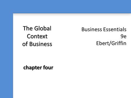 Business Essentials 9e Ebert/Griffin The Global Context of Business chapter four.