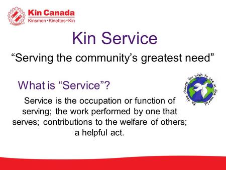 Kin Service “Serving the community’s greatest need” What is “Service”? Service is the occupation or function of serving; the work performed by one that.