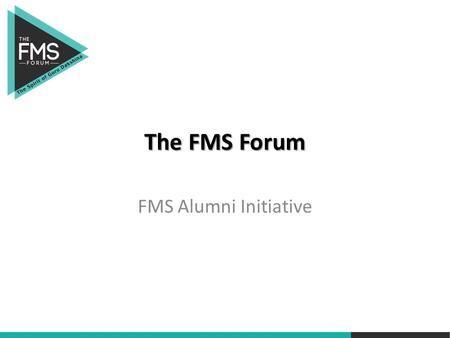 The FMS Forum FMS Alumni Initiative. Leverage Alumni network to create an ‘Intellectual” platform as distinct from Alumni Association whose objective.