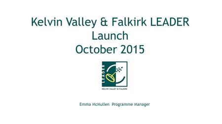 Kelvin Valley & Falkirk LEADER Launch October 2015 Emma McMullen Programme Manager.