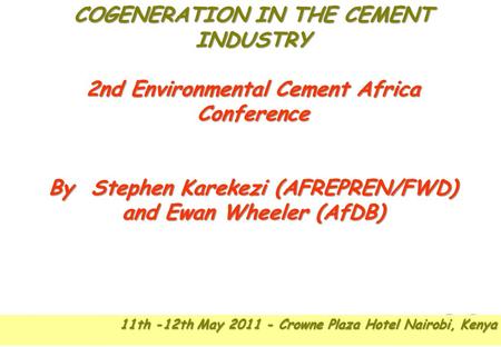 COGENERATION IN THE CEMENT INDUSTRY 2nd Environmental Cement Africa Conference By Stephen Karekezi (AFREPREN/FWD) and Ewan Wheeler (AfDB) 11th -12th May.