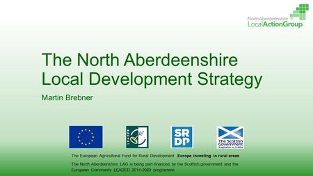 The North Aberdeenshire Local Development Strategy Martin Brebner The European Agricultural Fund for Rural Development: Europe investing in rural areas.