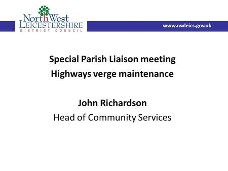 Special Parish Liaison meeting Highways verge maintenance John Richardson Head of Community Services www.nwleics.gov.uk.