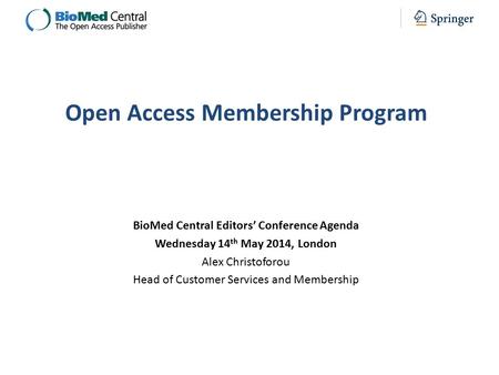 BioMed Central Editors’ Conference Agenda Wednesday 14 th May 2014, London Alex Christoforou Head of Customer Services and Membership Open Access Membership.