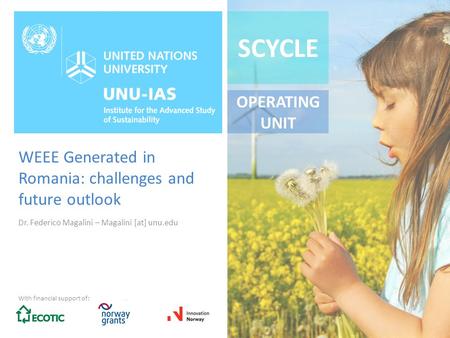 SCYCLE OPERATING UNIT WEEE Generated in Romania: challenges and future outlook Dr. Federico Magalini – Magalini [at] unu.edu With financial support of: