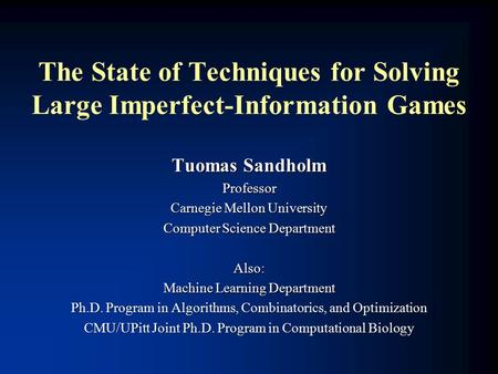 The State of Techniques for Solving Large Imperfect-Information Games Tuomas Sandholm Professor Carnegie Mellon University Computer Science Department.