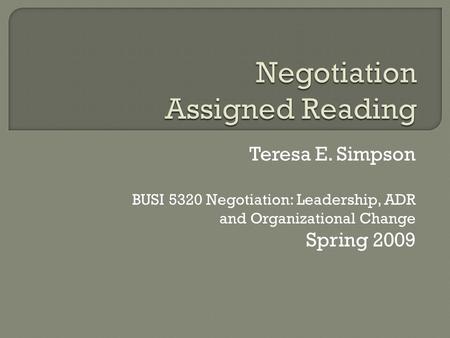 Teresa E. Simpson BUSI 5320 Negotiation: Leadership, ADR and Organizational Change Spring 2009.