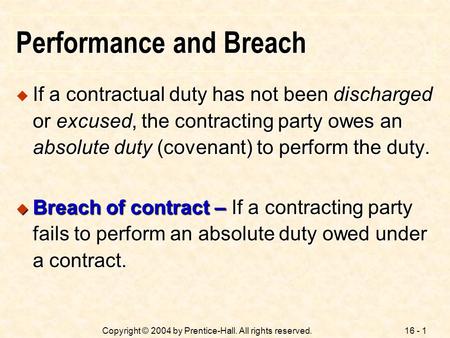 16 - 1Copyright © 2004 by Prentice-Hall. All rights reserved. Performance and Breach  If a contractual duty has not been discharged or excused, the contracting.