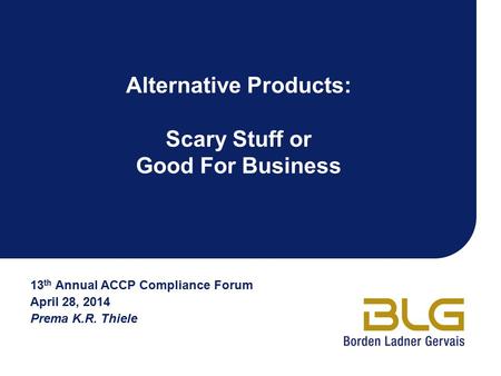 Alternative Products: Scary Stuff or Good For Business 13 th Annual ACCP Compliance Forum April 28, 2014 Prema K.R. Thiele.