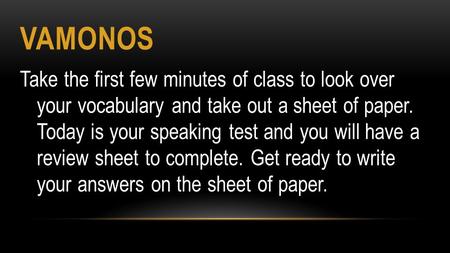 VAMONOS Take the first few minutes of class to look over your vocabulary and take out a sheet of paper. Today is your speaking test and you will have a.