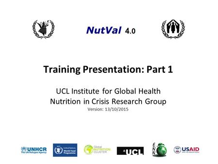 Training Presentation: Part 1 UCL Institute for Global Health Nutrition in Crisis Research Group Version: 13/10/2015.