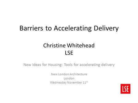 Barriers to Accelerating Delivery Christine Whitehead LSE New Ideas for Housing: Tools for accelerating delivery New London Architecture London Wednesday.