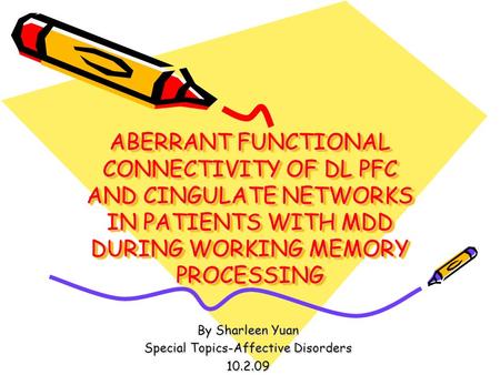 ABERRANT FUNCTIONAL CONNECTIVITY OF DL PFC AND CINGULATE NETWORKS IN PATIENTS WITH MDD DURING WORKING MEMORY PROCESSING By Sharleen Yuan Special Topics-Affective.