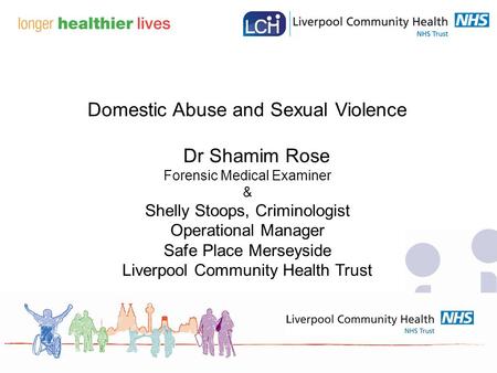 Domestic Abuse and Sexual Violence Dr Shamim Rose Forensic Medical Examiner & Shelly Stoops, Criminologist Operational Manager Safe Place Merseyside Liverpool.