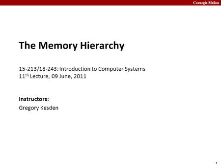 Carnegie Mellon 1 The Memory Hierarchy 15-213/18-243: Introduction to Computer Systems 11 th Lecture, 09 June, 2011 Instructors: Gregory Kesden.