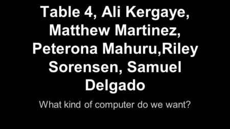 Table 4, Ali Kergaye, Matthew Martinez, Peterona Mahuru,Riley Sorensen, Samuel Delgado What kind of computer do we want?