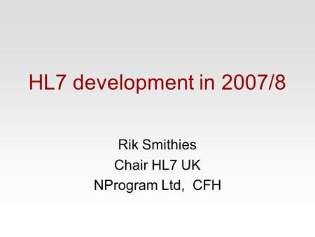 HL7 development in 2007/8 Rik Smithies Chair HL7 UK NProgram Ltd, CFH.