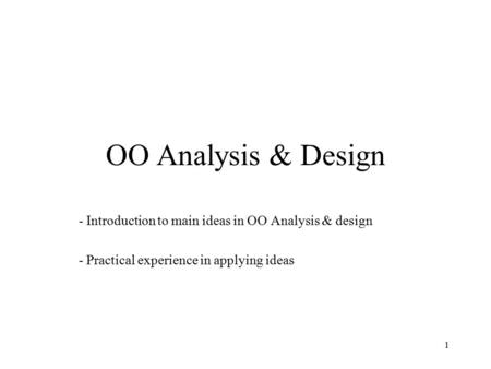 1 OO Analysis & Design - Introduction to main ideas in OO Analysis & design - Practical experience in applying ideas.