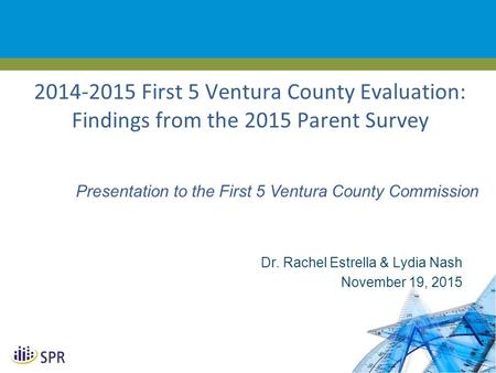 1 2014-2015 First 5 Ventura County Evaluation: Findings from the 2015 Parent Survey Dr. Rachel Estrella & Lydia Nash November 19, 2015 Presentation to.