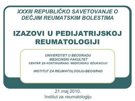 XXXIII REPUBLIČKO SAVETOVANJE O DEČJIM REUMATSKIM BOLESTIMA IZAZOVI U PEDIJATRIJSKOJ REUMATOLOGIJI 21.maj 2010. Institut za reumatologiju UNIVERZITET U.