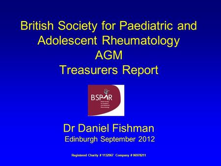 British Society for Paediatric and Adolescent Rheumatology AGM Treasurers Report Dr Daniel Fishman Edinburgh September 2012 Registered Charity # 1132967.