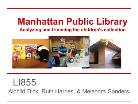 Manhattan Public Library Analyzing and trimming the children's collection LI855 Alphild Dick, Ruth Harries, & Melendra Sanders.