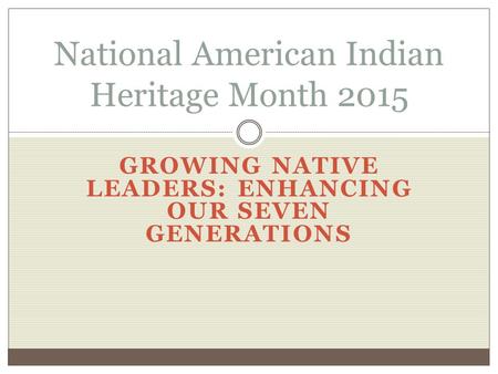 GROWING NATIVE LEADERS: ENHANCING OUR SEVEN GENERATIONS National American Indian Heritage Month 2015.