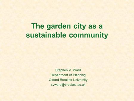 The garden city as a sustainable community Stephen V. Ward Department of Planning Oxford Brookes University