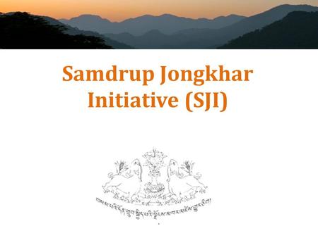 Samdrup Jongkhar Initiative (SJI). Overall Objective of the SJI To raise living standards in Samdrup Jongkhar and establish food security and self-sufficiency,