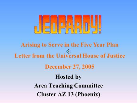 Hosted by Area Teaching Committee Cluster AZ 13 (Phoenix) Arising to Serve in the Five Year Plan Letter from the Universal House of Justice December 27,