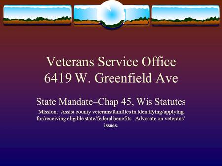 Veterans Service Office 6419 W. Greenfield Ave State Mandate–Chap 45, Wis Statutes Mission: Assist county veterans/families in identifying/applying for/receiving.