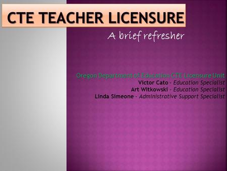 A brief refresher Oregon Department of Education CTE Licensure Unit Victor Cato – Education Specialist Art Witkowski - Education Specialist Linda Simeone.