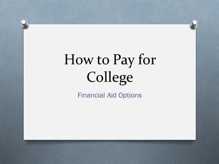 How to Pay for College Financial Aid Options. Types of Aid O Grants O Don’t pay back O Scholarships O Don’t pay back O Student & Parent Loans O Pay back.