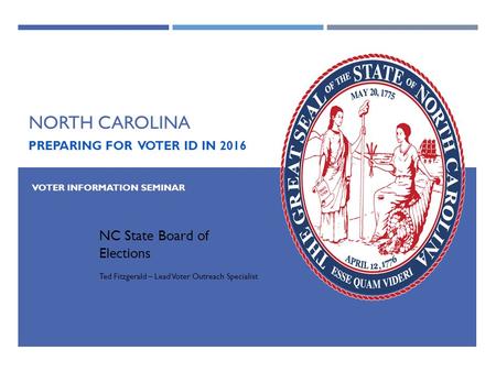 NORTH CAROLINA PREPARING FOR VOTER ID IN 2016 NC State Board of Elections Ted Fitzgerald – Lead Voter Outreach Specialist VOTER INFORMATION SEMINAR.