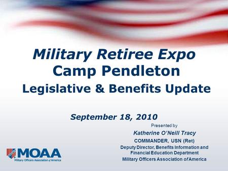 Military Retiree Expo Camp Pendleton Legislative & Benefits Update September 18, 2010 Presented by Katherine O’Neill Tracy COMMANDER, USN (Ret) Deputy.