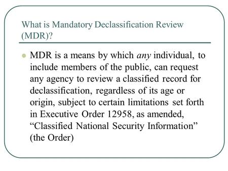 What is Mandatory Declassification Review (MDR)? MDR is a means by which any individual, to include members of the public, can request any agency to review.