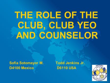 THE ROLE OF THE CLUB, CLUB YEO AND COUNSELOR Sofia Sotomayor M. Todd Jenkins Jr. D4100 Mexico D6110 USA.