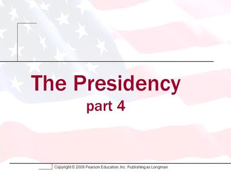 Copyright © 2009 Pearson Education, Inc. Publishing as Longman. The Presidency part 4.