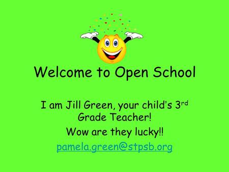 Welcome to Open School I am Jill Green, your child’s 3 rd Grade Teacher! Wow are they lucky!!