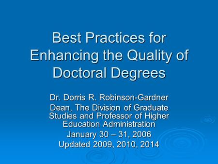 Best Practices for Enhancing the Quality of Doctoral Degrees Dr. Dorris R. Robinson-Gardner Dean, The Division of Graduate Studies and Professor of Higher.