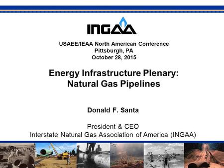 1 USAEE/IEAA North American Conference Pittsburgh, PA October 28, 2015 Energy Infrastructure Plenary: Natural Gas Pipelines Donald F. Santa President &