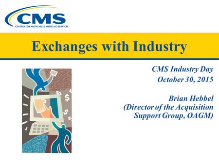 CMS Industry Day October 30, 2015 Brian Hebbel (Director of the Acquisition Support Group, OAGM) Exchanges with Industry.