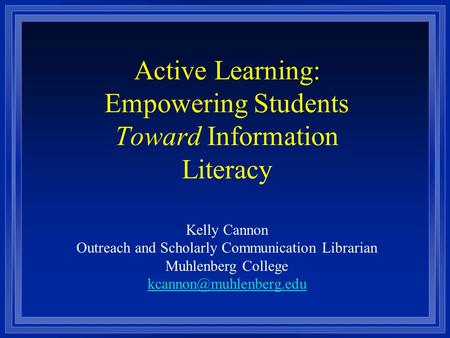 Active Learning: Empowering Students Toward Information Literacy Kelly Cannon Outreach and Scholarly Communication Librarian Muhlenberg College