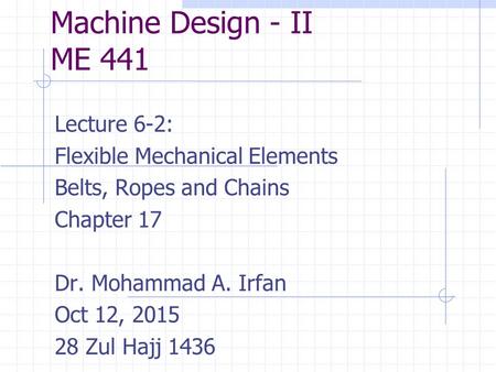 Machine Design - II ME 441 Lecture 6-2: Flexible Mechanical Elements Belts, Ropes and Chains Chapter 17 Dr. Mohammad A. Irfan Oct 12, 2015 28 Zul Hajj.