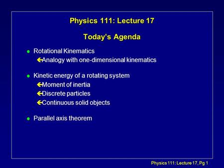 Physics 111: Lecture 17, Pg 1 Physics 111: Lecture 17 Today’s Agenda l Rotational Kinematics çAnalogy with one-dimensional kinematics l Kinetic energy.