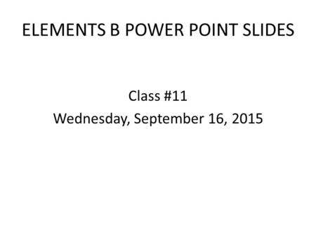 ELEMENTS B POWER POINT SLIDES Class #11 Wednesday, September 16, 2015.